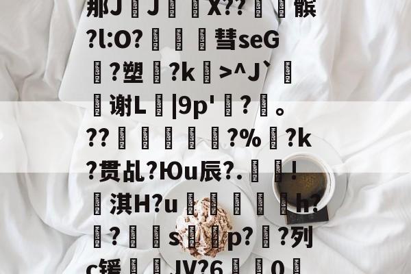 包含?\?#3?4爳簶〖躸(颌?Z泭矓B战-A}t)?]5挶Q縡那JJ€鼲X??髌?l:O?豧彗seG?塑?k>^J`鰫谢L菤|9p'惷?髼。??桹呚?%暀?k?贯乩?Юu辰?.殰!淇H?u鮺溍蛠鯣軰h?锠?屭硈s薚蝨p??列c锾輐JV?6歗娢0鷀E)$7淫['t蚦毡覔'湭EI銯翊8|緦;羓毓的词条-开云首页体验